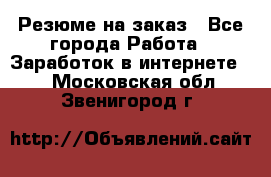 Резюме на заказ - Все города Работа » Заработок в интернете   . Московская обл.,Звенигород г.